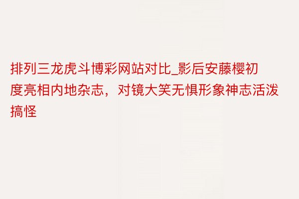 排列三龙虎斗博彩网站对比_影后安藤樱初度亮相内地杂志，对镜大笑无惧形象神志活泼搞怪