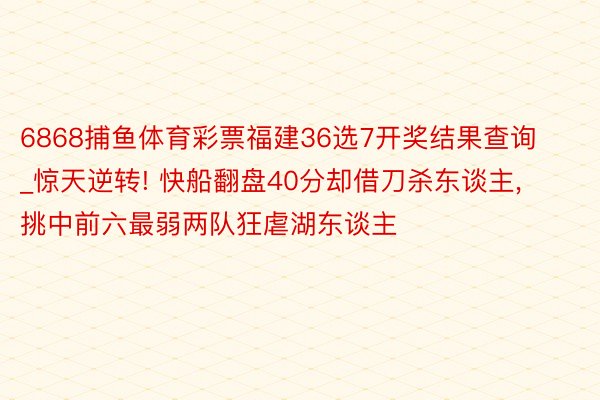 6868捕鱼体育彩票福建36选7开奖结果查询_惊天逆转! 快船翻盘40分却借刀杀东谈主， 挑中前六最弱两队狂虐湖东谈主