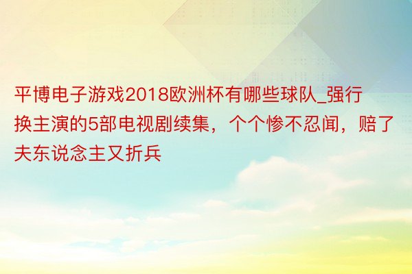 平博电子游戏2018欧洲杯有哪些球队_强行换主演的5部电视剧续集，个个惨不忍闻，赔了夫东说念主又折兵