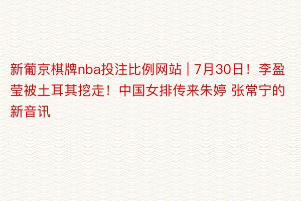 新葡京棋牌nba投注比例网站 | 7月30日！李盈莹被土耳其挖走！中国女排传来朱婷 张常宁的新音讯