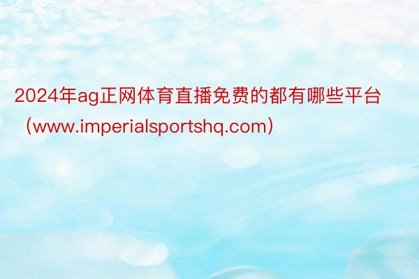 2024年ag正网体育直播免费的都有哪些平台（www.imperialsportshq.com）