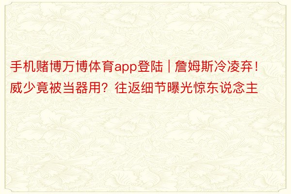 手机赌博万博体育app登陆 | 詹姆斯冷凌弃！威少竟被当器用？往返细节曝光惊东说念主