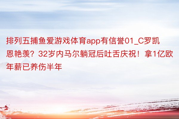 排列五捕鱼爱游戏体育app有信誉01_C罗凯恩艳羡？32岁内马尔躺冠后吐舌庆祝！拿1亿欧年薪已养伤半年