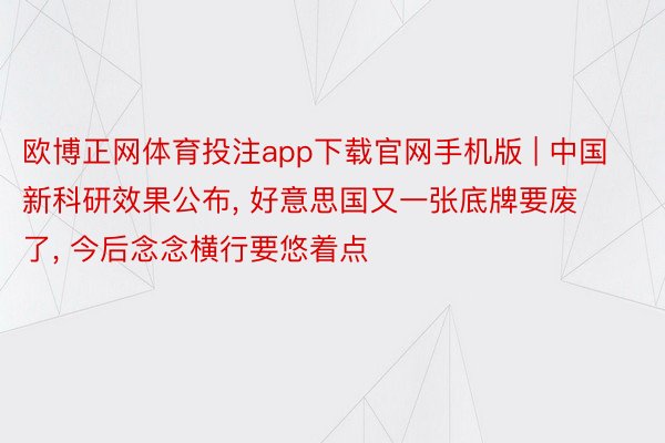 欧博正网体育投注app下载官网手机版 | 中国新科研效果公布, 好意思国又一张底牌要废了, 今后念念横行要悠着点