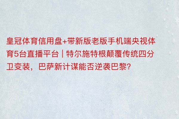 皇冠体育信用盘+带新版老版手机端央视体育5台直播平台 | 特尔施特根颠覆传统四分卫变装，巴萨新计谋能否逆袭巴黎？