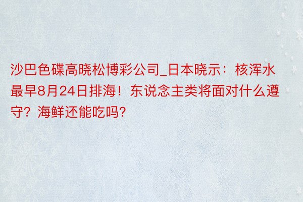 沙巴色碟高晓松博彩公司_日本晓示：核浑水最早8月24日排海！东说念主类将面对什么遵守？海鲜还能吃吗？