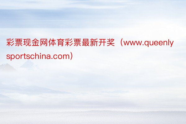 彩票现金网体育彩票最新开奖（www.queenlysportschina.com）