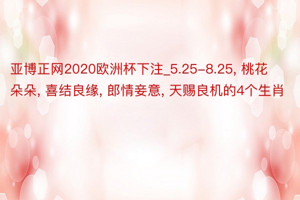 亚博正网2020欧洲杯下注_5.25-8.25, 桃花朵朵, 喜结良缘, 郎情妾意, 天赐良机的4个生肖