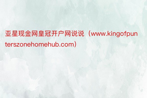 亚星现金网皇冠开户网说说（www.kingofpunterszonehomehub.com）