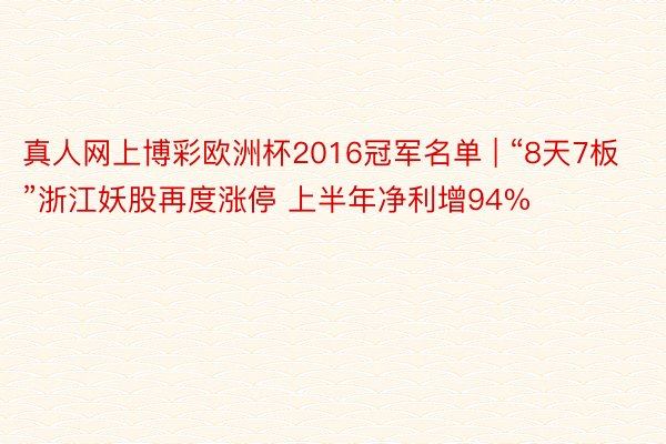 真人网上博彩欧洲杯2016冠军名单 | “8天7板”浙江妖股再度涨停 上半年净利增94%