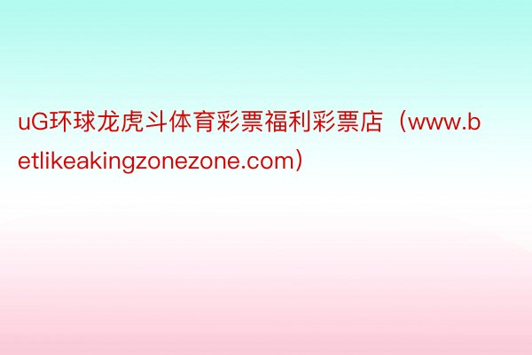 uG环球龙虎斗体育彩票福利彩票店（www.betlikeakingzonezone.com）