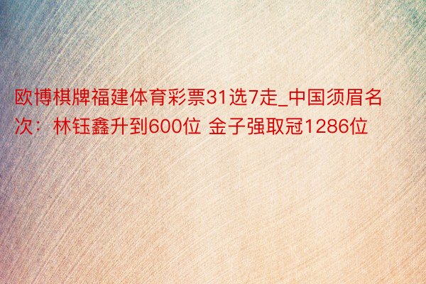 欧博棋牌福建体育彩票31选7走_中国须眉名次：林钰鑫升到600位 金子强取冠1286位