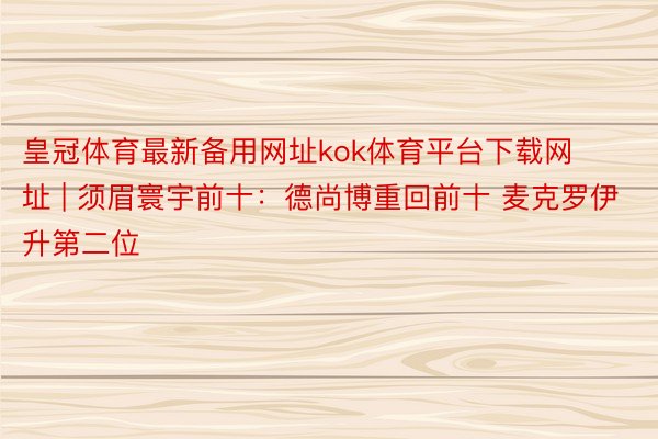 皇冠体育最新备用网址kok体育平台下载网址 | 须眉寰宇前十：德尚博重回前十 麦克罗伊升第二位