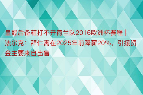 皇冠后备箱打不开荷兰队2016欧洲杯赛程 | 法尔克：拜仁需在2025年前降薪20%，引援资金主要来自出售