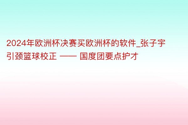 2024年欧洲杯决赛买欧洲杯的软件_张子宇引颈篮球校正 —— 国度团要点护才