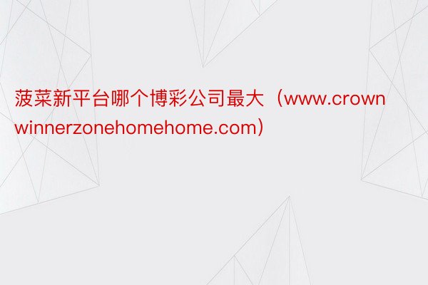 菠菜新平台哪个博彩公司最大（www.crownwinnerzonehomehome.com）