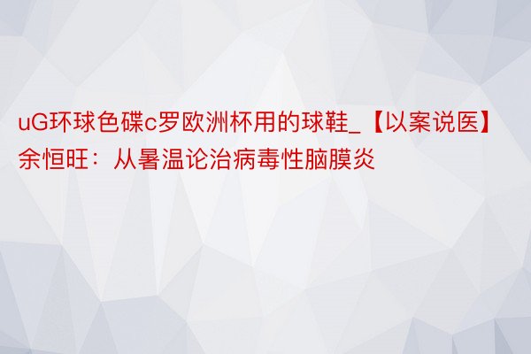 uG环球色碟c罗欧洲杯用的球鞋_【以案说医】余恒旺：从暑温论治病毒性脑膜炎