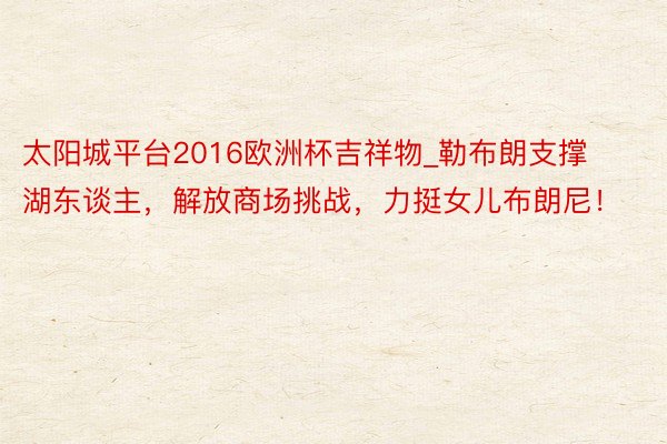 太阳城平台2016欧洲杯吉祥物_勒布朗支撑湖东谈主，解放商场挑战，力挺女儿布朗尼！