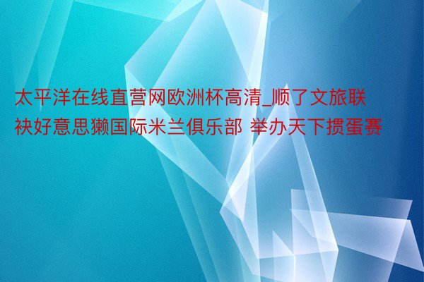 太平洋在线直营网欧洲杯高清_顺了文旅联袂好意思獭国际米兰俱乐部 举办天下掼蛋赛