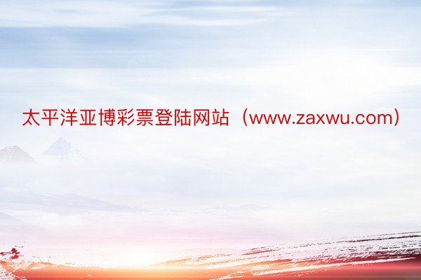 太平洋亚博彩票登陆网站（www.zaxwu.com）