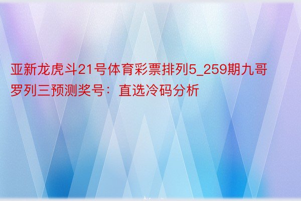 亚新龙虎斗21号体育彩票排列5_259期九哥罗列三预测奖号：直选冷码分析