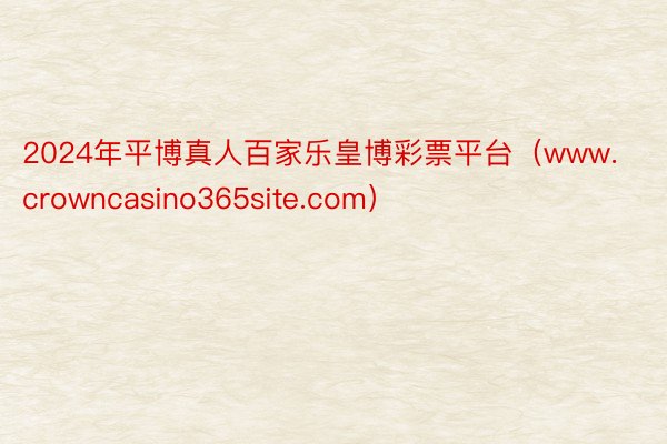 2024年平博真人百家乐皇博彩票平台（www.crowncasino365site.com）