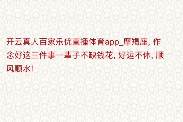 开云真人百家乐优直播体育app_摩羯座, 作念好这三件事一辈子不缺钱花, 好运不休, 顺风顺水!