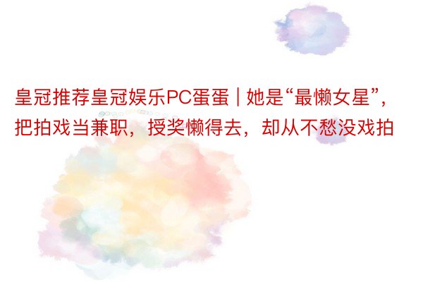 皇冠推荐皇冠娱乐PC蛋蛋 | 她是“最懒女星”，把拍戏当兼职，授奖懒得去，却从不愁没戏拍