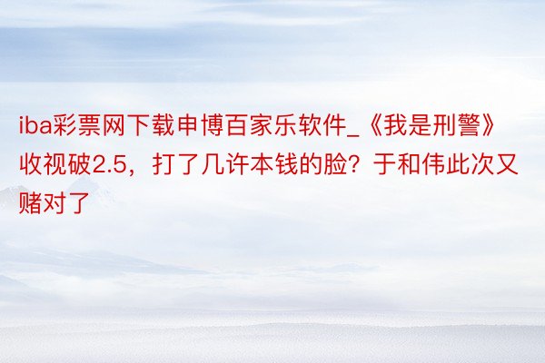 iba彩票网下载申博百家乐软件_《我是刑警》收视破2.5，打了几许本钱的脸？于和伟此次又赌对了