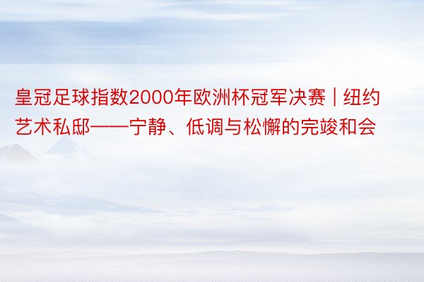 皇冠足球指数2000年欧洲杯冠军决赛 | 纽约艺术私邸——宁静、低调与松懈的完竣和会