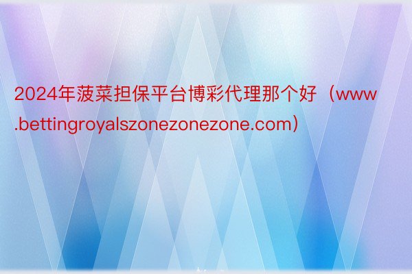 2024年菠菜担保平台博彩代理那个好（www.bettingroyalszonezonezone.com）