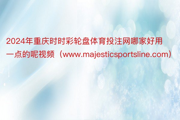 2024年重庆时时彩轮盘体育投注网哪家好用一点的呢视频（www.majesticsportsline.com）