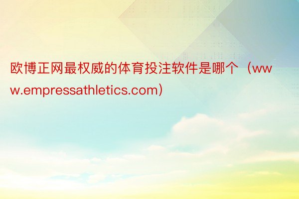 欧博正网最权威的体育投注软件是哪个（www.empressathletics.com）