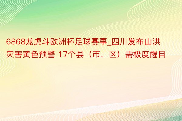 6868龙虎斗欧洲杯足球赛事_四川发布山洪灾害黄色预警 17个县（市、区）需极度醒目