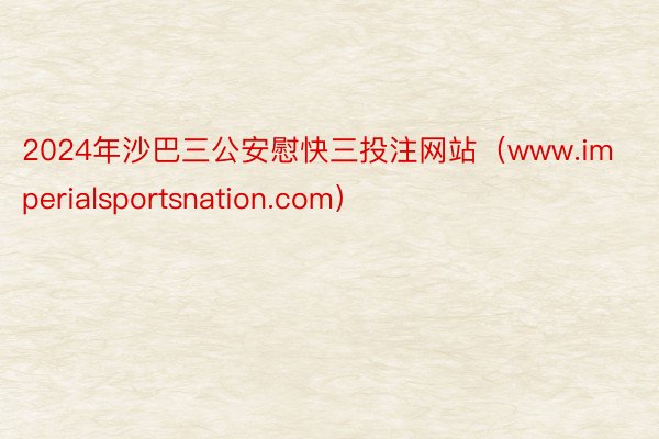 2024年沙巴三公安慰快三投注网站（www.imperialsportsnation.com）