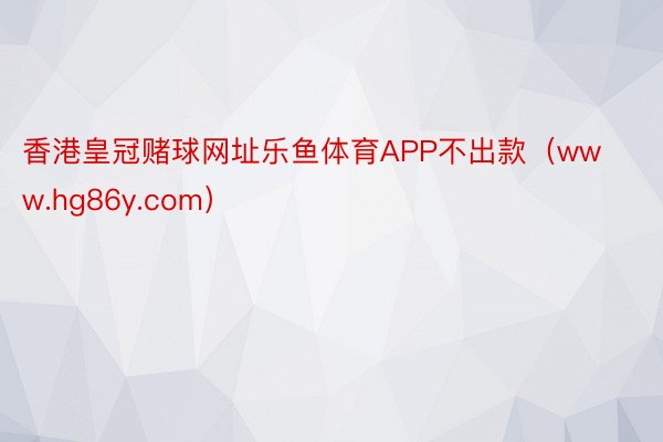 香港皇冠赌球网址乐鱼体育APP不出款（www.hg86y.com）