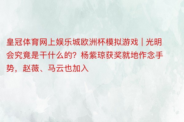 皇冠体育网上娱乐城欧洲杯模拟游戏 | 光明会究竟是干什么的？杨紫琼获奖就地作念手势，赵薇、马云也加入