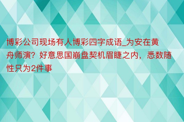 博彩公司现场有人博彩四字成语_为安在黄舟师演？好意思国崩盘契机眉睫之内，悉数随性只为2件事