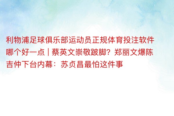 利物浦足球俱乐部运动员正规体育投注软件哪个好一点 | 蔡英文崇敬跛脚？郑丽文爆陈吉仲下台内幕：苏贞昌最怕这件事