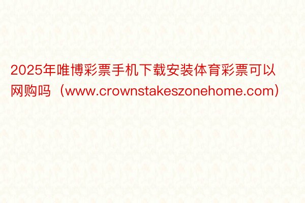 2025年唯博彩票手机下载安装体育彩票可以网购吗（www.crownstakeszonehome.com）