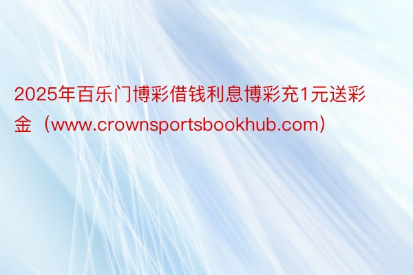 2025年百乐门博彩借钱利息博彩充1元送彩金（www.crownsportsbookhub.com）