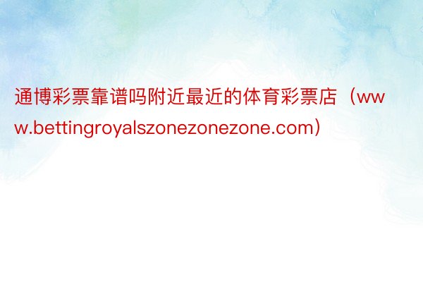 通博彩票靠谱吗附近最近的体育彩票店（www.bettingroyalszonezonezone.com）