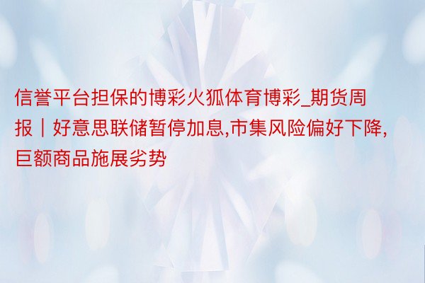 信誉平台担保的博彩火狐体育博彩_期货周报｜好意思联储暂停加息,市集风险偏好下降,巨额商品施展劣势