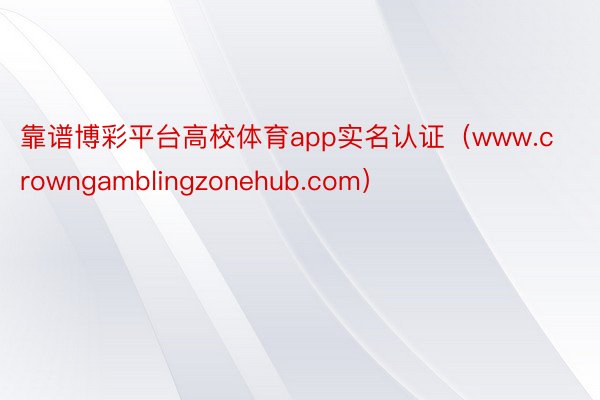 靠谱博彩平台高校体育app实名认证（www.crowngamblingzonehub.com）