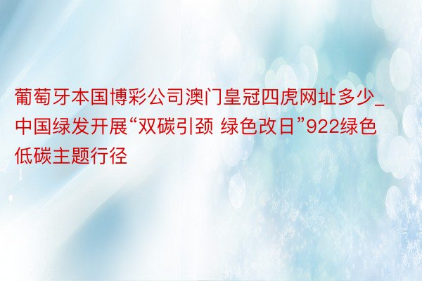 葡萄牙本国博彩公司澳门皇冠四虎网址多少_中国绿发开展“双碳引颈 绿色改日”922绿色低碳主题行径