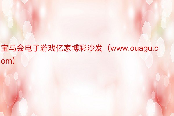 宝马会电子游戏亿家博彩沙发(www.ouagu.com)
